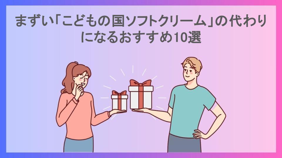 まずい「こどもの国ソフトクリーム」の代わりになるおすすめ10選